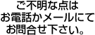ご不明な点はお電話かメールにてお問合せ下さい。
