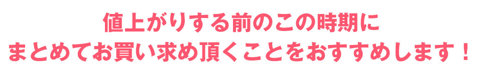 値上がりする前にまとめ買いをおすすめ