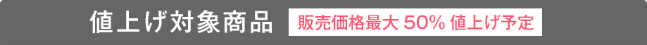 仕上げ対象商品 販売価格約50％ 前後値上げ予定