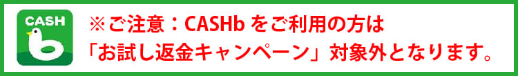 ※ご注意：CASHbをご利用の方は「お試し返金キャンペーン」対象外となります。